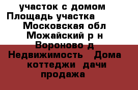 участок с домом › Площадь участка ­ 2 200 - Московская обл., Можайский р-н, Вороново д. Недвижимость » Дома, коттеджи, дачи продажа   